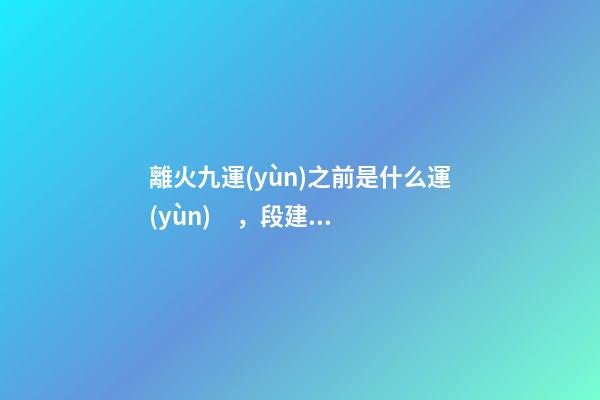 離火九運(yùn)之前是什么運(yùn)，段建華下元九運(yùn)之“輝煌”